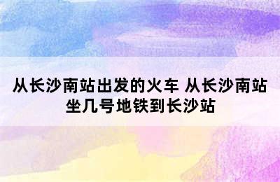 从长沙南站出发的火车 从长沙南站坐几号地铁到长沙站